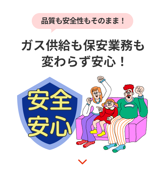 品質も安全性もそのまま! ガス供給も保安業務も変わらず安心!