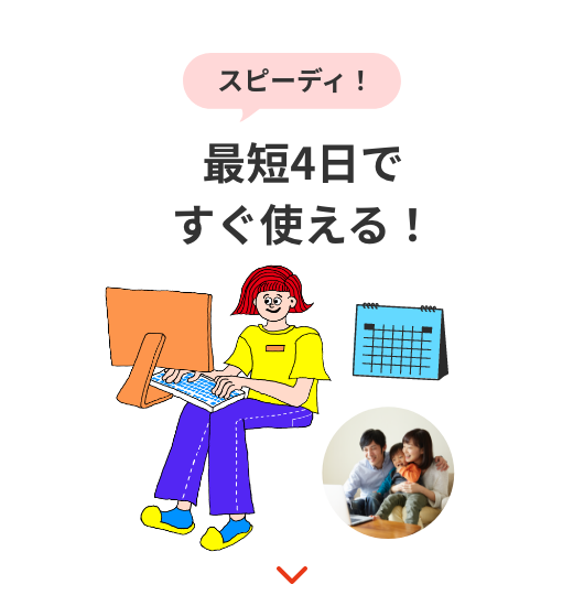 スピーディ! 最短4日ですぐ使える!